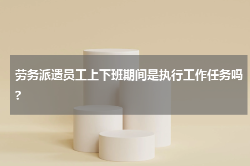 劳务派遗员工上下班期间是执行工作任务吗?