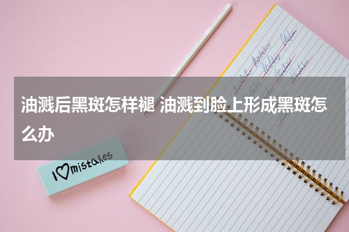 油溅后黑斑怎样褪 油溅到脸上形成黑斑怎么办