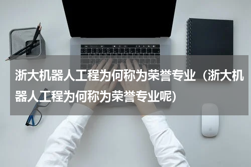 浙大机器人工程为何称为荣誉专业（浙大机器人工程为何称为荣誉专业呢）
