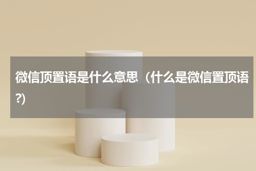微信顶置语是什么意思（什么是微信置顶语?）