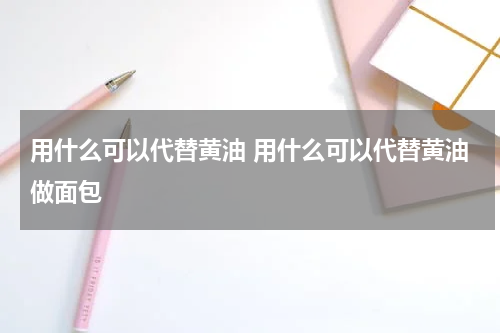 用什么可以代替黄油 用什么可以代替黄油做面包