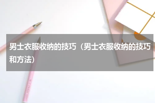 男士衣服收纳的技巧（男士衣服收纳的技巧和方法）