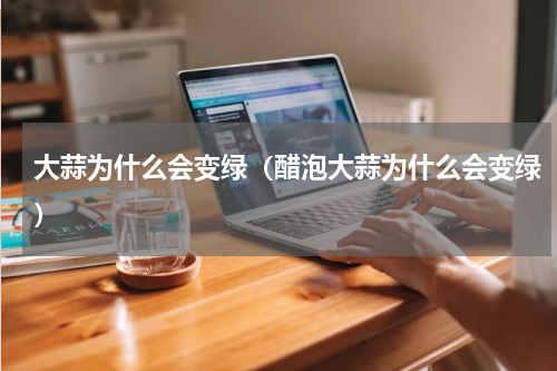大蒜为什么会变绿（醋泡大蒜为什么会变绿）