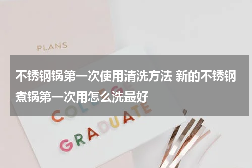 不锈钢锅第一次使用清洗方法 新的不锈钢煮锅第一次用怎么洗最好
