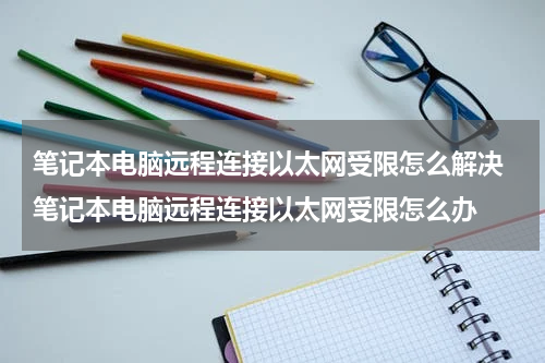 笔记本电脑远程连接以太网受限怎么解决 笔记本电脑远程连接以太网受限怎么办