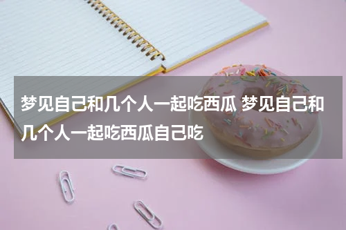 梦见自己和几个人一起吃西瓜 梦见自己和几个人一起吃西瓜自己吃