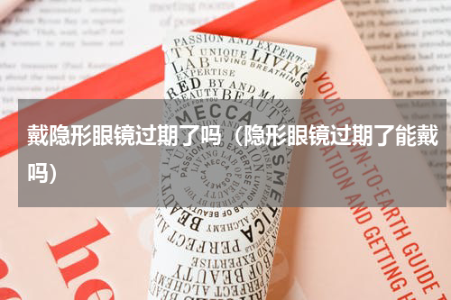 戴隐形眼镜过期了吗（隐形眼镜过期了能戴吗）