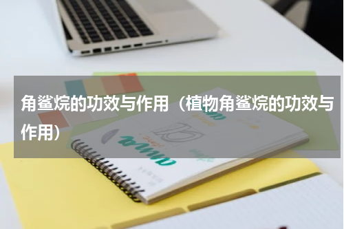 角鲨烷的功效与作用（植物角鲨烷的功效与作用）