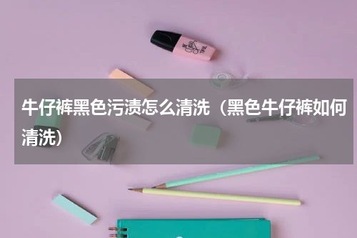 牛仔裤黑色污渍怎么清洗（黑色牛仔裤如何清洗）