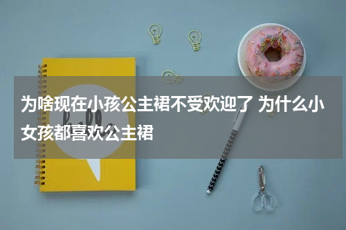 为啥现在小孩公主裙不受欢迎了 为什么小女孩都喜欢公主裙