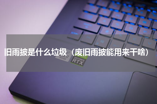 旧雨披是什么垃圾（废旧雨披能用来干啥）