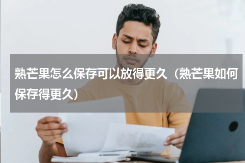 熟芒果怎么保存可以放得更久（熟芒果如何保存得更久）