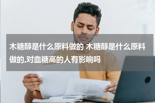 木糖醇是什么原料做的 木糖醇是什么原料做的,对血糖高的人有影响吗