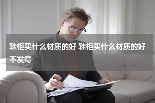 鞋柜买什么材质的好 鞋柜买什么材质的好不发霉