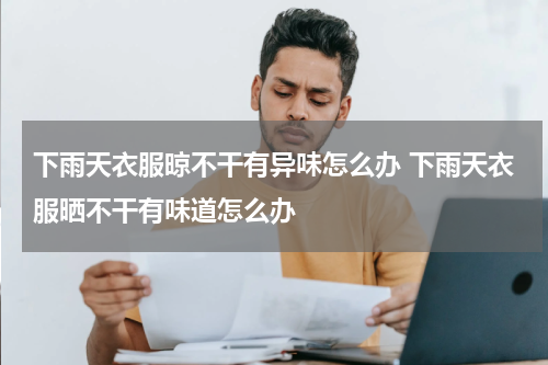 下雨天衣服晾不干有异味怎么办 下雨天衣服晒不干有味道怎么办