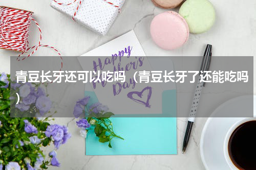 青豆长牙还可以吃吗（青豆长牙了还能吃吗）