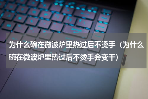 为什么碗在微波炉里热过后不烫手（为什么碗在微波炉里热过后不烫手会变干）