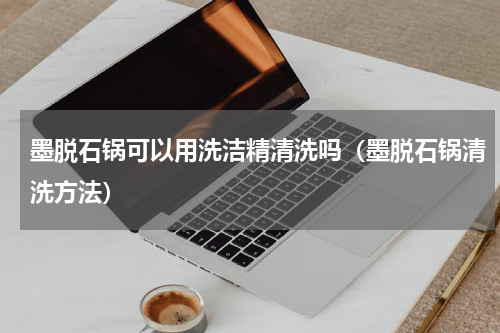 墨脱石锅可以用洗洁精清洗吗（墨脱石锅清洗方法）