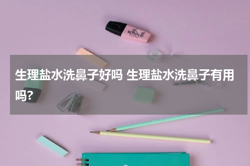 生理盐水洗鼻子好吗 生理盐水洗鼻子有用吗?