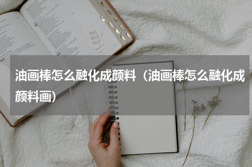 油画棒怎么融化成颜料（油画棒怎么融化成颜料画）