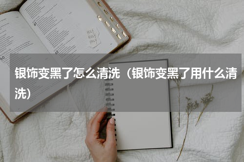 银饰变黑了怎么清洗（银饰变黑了用什么清洗）