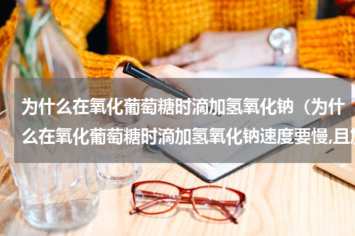 为什么在氧化葡萄糖时滴加氢氧化钠（为什么在氧化葡萄糖时滴加氢氧化钠速度要慢,且加完后）