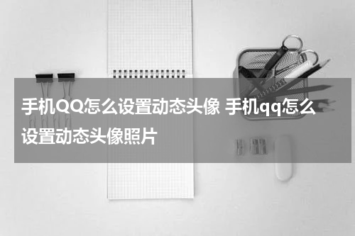 手机QQ怎么设置动态头像 手机qq怎么设置动态头像照片