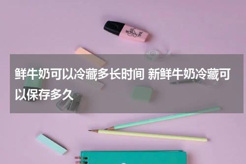 鲜牛奶可以冷藏多长时间 新鲜牛奶冷藏可以保存多久
