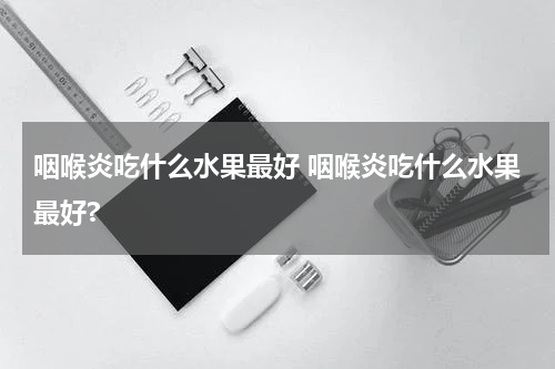 咽喉炎吃什么水果最好 咽喉炎吃什么水果最好?