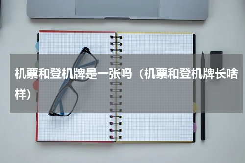 机票和登机牌是一张吗（机票和登机牌长啥样）