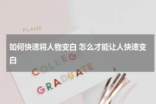 如何快速将人物变白 怎么才能让人快速变白