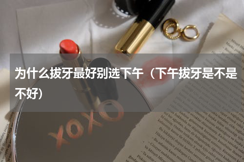为什么拔牙最好别选下午（下午拔牙是不是不好）