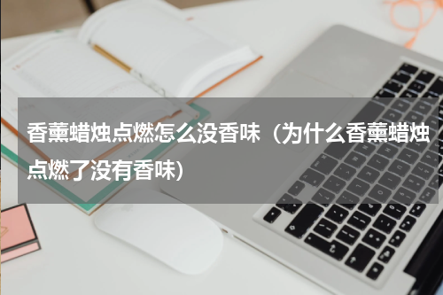 香薰蜡烛点燃怎么没香味（为什么香薰蜡烛点燃了没有香味）