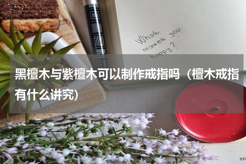 黑檀木与紫檀木可以制作戒指吗（檀木戒指有什么讲究）