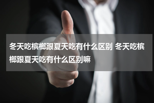 冬天吃槟榔跟夏天吃有什么区别 冬天吃槟榔跟夏天吃有什么区别嘛