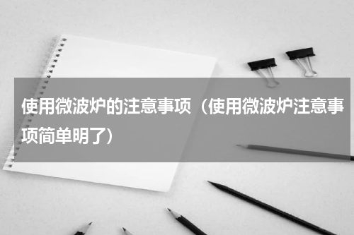 使用微波炉的注意事项（使用微波炉注意事项简单明了）