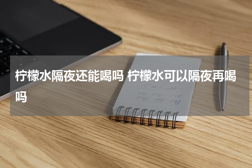 柠檬水隔夜还能喝吗 柠檬水可以隔夜再喝吗