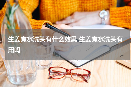 生姜煮水洗头有什么效果 生姜煮水洗头有用吗