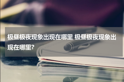 极昼极夜现象出现在哪里 极昼极夜现象出现在哪里?