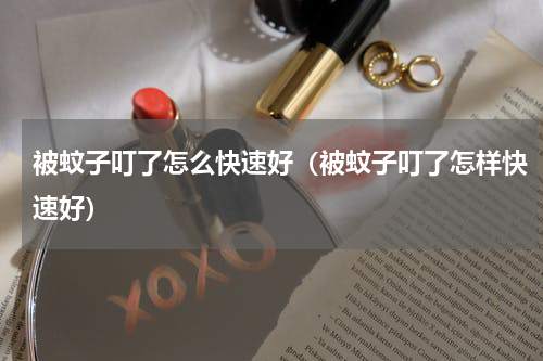 被蚊子叮了怎么快速好（被蚊子叮了怎样快速好）