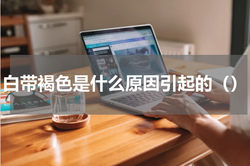 白带褐色是什么原因引起的（）