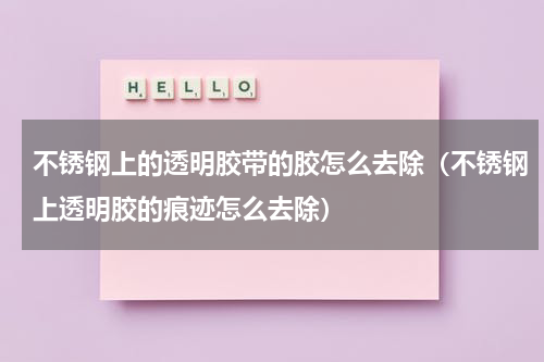 不锈钢上的透明胶带的胶怎么去除（不锈钢上透明胶的痕迹怎么去除）