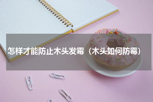 怎样才能防止木头发霉（木头如何防霉）