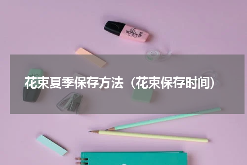 花束夏季保存方法（花束保存时间）