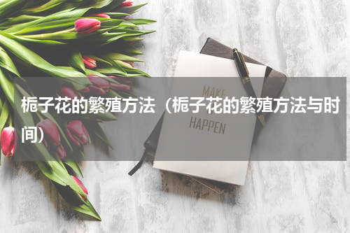 栀子花的繁殖方法（栀子花的繁殖方法与时间）