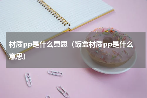 材质pp是什么意思（饭盒材质pp是什么意思）