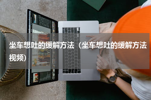 坐车想吐的缓解方法（坐车想吐的缓解方法视频）