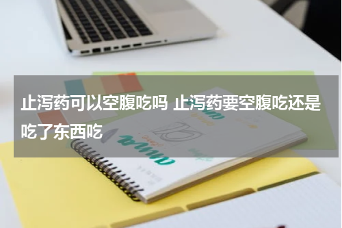 止泻药可以空腹吃吗 止泻药要空腹吃还是吃了东西吃