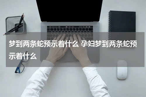梦到两条蛇预示着什么 孕妇梦到两条蛇预示着什么