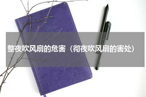 整夜吹风扇的危害（彻夜吹风扇的害处）